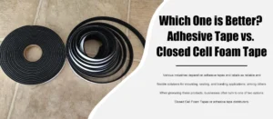 Which One is Better? Adhesive Tape vs. Closed Cell Foam Tape